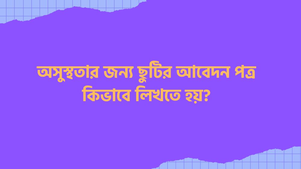 অসুস্থতার জন্য ছুটির আবেদন পত্র কিভাবে লিখতে হয়?